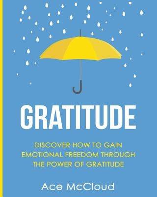Gratitude: Discover How To Gain Emotional Freedom Through The Power Of Gratitude by McCloud, Ace
