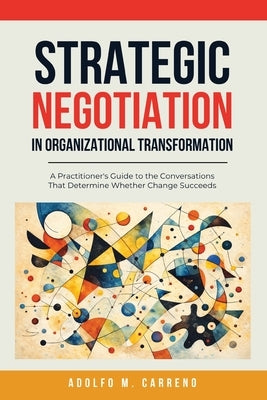 Strategic Negotiation in Organizational Transformation: A Practitioner's Guide to the Conversations That Determine Whether Change Succeeds by Carreno, Adolfo M.