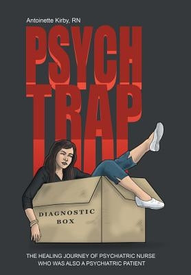 Psych Trap: The Healing Journey of Psychiatric Nurse Who Was Also a Psychiatric Patient by Kirby, Antoinette