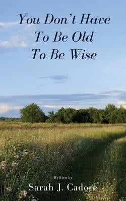 You Don't Have To Be Old To Be Wise by Cadore, Sarah J.
