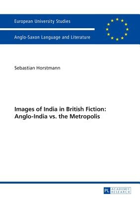 Images of India in British Fiction: Anglo-India vs. the Metropolis by Horstmann, Sebastian