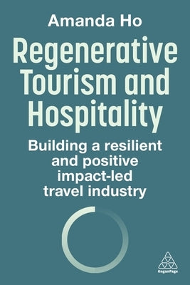 Regenerative Tourism and Hospitality: Building a Resilient and Positive Impact-Led Travel Industry by Ho, Amanda