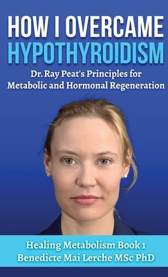How I Overcame Hypothyroidism: Dr. Ray Peat's Principles for Metabolic and Hormonal Regeneration by Lerche Msc, Benedicte Mai