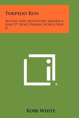 Torpedo Run: Mutiny And Adventure Aboard A Navy PT Boat During World War II by White, Robb