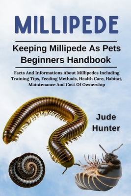 Millipede: Facts And Informations About Millipedes Including Training Tips, Feeding Methods, Health Care, Habitat, Maintenance And Cost Of Ownership by Hunter, Jude