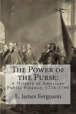 The Power of the Purse: A History of American Public Finance, 1776-1790 by Ferguson, E. James