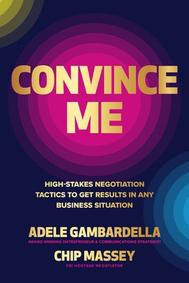 Convince Me: High-Stakes Negotiation Tactics to Get Results in Any Business Situation by Gambardella, Adele