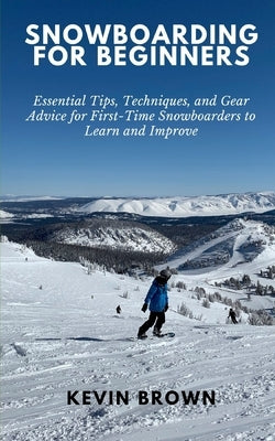 Snowboarding for Beginners: Essential Tips, Techniques, and Gear for First-Time Snowboarders to Learn and Improve by Brown, Kevin