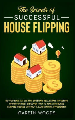 The Secrets of Successful House Flipping: Do You Have an Eye for Spotting Real Estate Investing Opportunities? Discover How to Make Big Bucks Flipping by Woods, Gareth