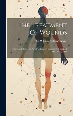 The Treatment Of Wounds: Delivered Before The Royal College Of Surgeons Of England On Dec. 4, 1908 by Sir William Watson Cheyne