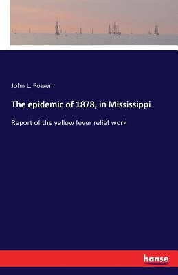 The epidemic of 1878, in Mississippi: Report of the yellow fever relief work by Power, John L.