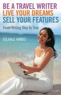 Be a Travel Writer, Live Your Dreams, Sell Your Features: Travel Writing Step by Step by Hando, Solange