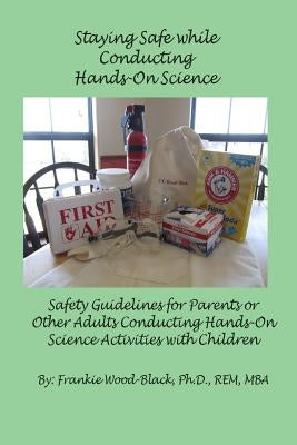 Staying Safe while Conducting Hands-On Science: Safety Guidelines for the Parents or Adults Conducting Hands-On Activities with Children by Wood-Black Ph. D., Frankie