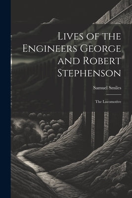 Lives of the Engineers George and Robert Stephenson: The Locomotive by Smiles, Samuel