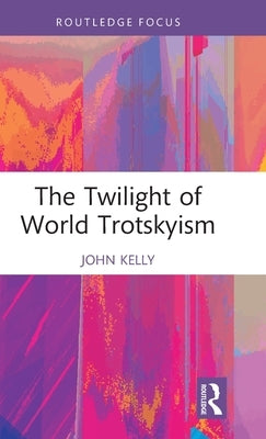 The Twilight of World Trotskyism by Kelly, John