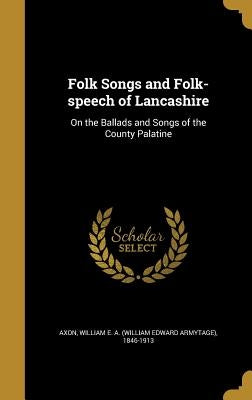 Folk Songs and Folk-speech of Lancashire: On the Ballads and Songs of the County Palatine by Axon, William E. a. (William Edward Army