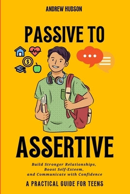 Passive to Assertive: Build Stronger Relationships, Boost Self-Esteem, and Communicate with Confidence by Hudson, Andrew