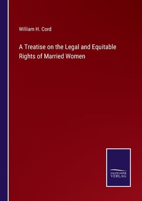 A Treatise on the Legal and Equitable Rights of Married Women by Cord, William H.