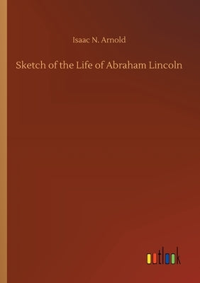 Sketch of the Life of Abraham Lincoln by Arnold, Isaac N.