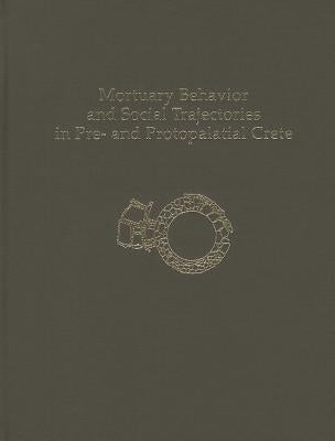 Mortuary Behavior and Social Trajectories in Pre- And Protopalatial Crete by Herrero, Borja Legarra