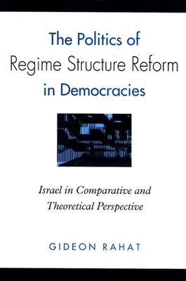 The Politics of Regime Structure Reform in Democracies: Israel in Comparative and Theoretical Perspective by Rahat, Gideon