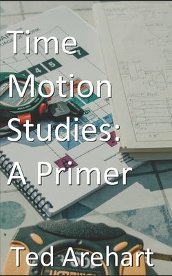 Time Motion Studies: A Primer by Arehart, Ted