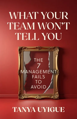 What Your Team Won't Tell You: The 7 Management Fails to Avoid by Uyigue, Tanya