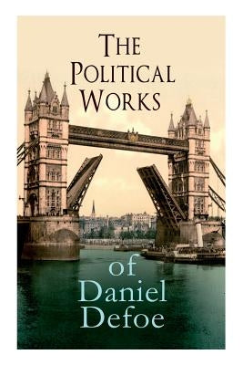 The Political Works of Daniel Defoe: Including The True-Born Englishman, An Essay upon Projects, The Complete English Tradesman & The Biography of the by Defoe, Daniel