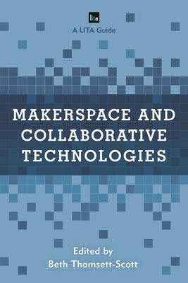 Makerspace and Collaborative Technologies: A LITA Guide by Thomsett-Scott, Beth
