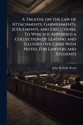 A Treatise on the law of Attachments, Garnishments, Judgements, and Executions. To Which is Appended a Collection of Leading and Illustrative Cases Wi by Rood, John Romain