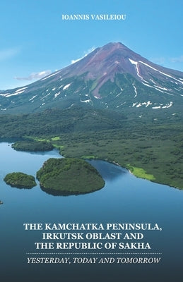 The Kamchatka Peninsula, Irkutsk Oblast and the Republic of Sakha: Yesterday, Today and Tomorrow by Vasileiou, Ioannis