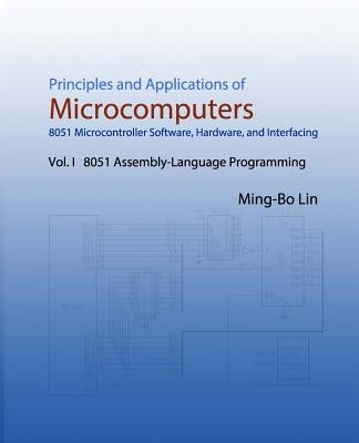 Principles and Applications of Microcomputers: 8051 Microcontroller Software, Hardware, and Interfacing: Vol. I 8051 Assembly-Language Programming by Lin, Ming-Bo