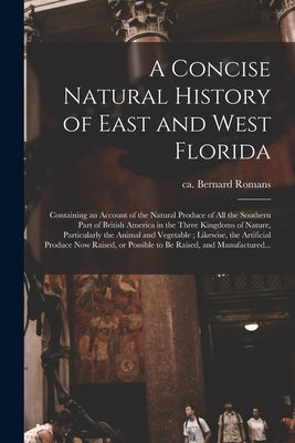 A Concise Natural History of East and West Florida: Containing an Account of the Natural Produce of All the Southern Part of British America in the Th by Romans, Bernard Ca 1720-Ca 1784