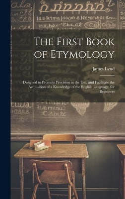 The First Book of Etymology: Designed to Promote Precision in the Use, and Facilitate the Acquisition of a Knowledge of the English Language. for Begi by Lynd, James