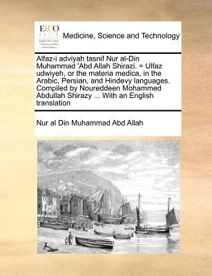 Alfaz-i adviyah tasnif Nur al-Din Muhammad 'Abd Allah Shirazi. = Ulfaz udwiyeh, or the materia medica, in the Arabic, Persian, and Hindevy languages. by Abd Allah, Nur Al Din Muhammad
