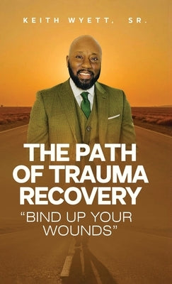 The Path of Trauma Recovery "Bind Up Your Wound" by Wyett, Keith