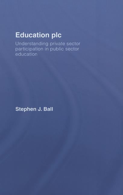Education PLC: Understanding Private Sector Participation in Public Sector Education by Ball, Stephen J.