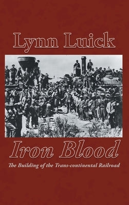 Iron Blood: The Building of the Trans-continental Railroad by Luick, Lynn