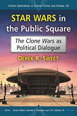 Star Wars in the Public Square: The Clone Wars as Political Dialogue by Sweet, Derek R.