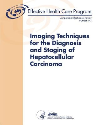 Imaging Techniques for the Diagnosis and Staging of Hepatocellular Carcinoma: Comparative Effectiveness Review Number 143 by Human Services, U. S. Department of Heal