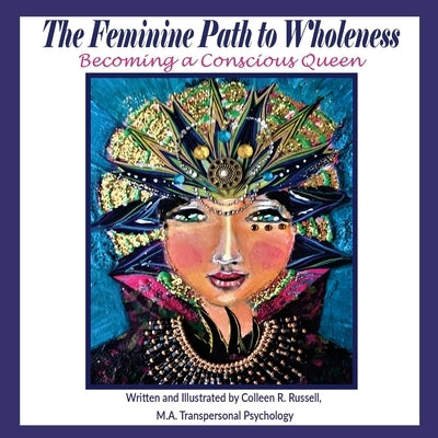 The Feminine Path to Wholeness: Becoming a Conscious Queen by Russell, Colleen R.