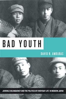 Bad Youth: Juvenile Delinquency and the Politics of Everyday Life in Modern Japan by Ambaras, David R.