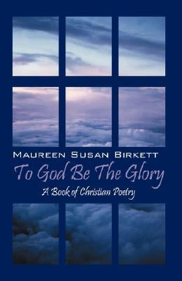 To God Be The Glory: A Book of Christian Poetry by Birkett, Maureen