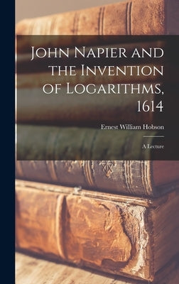 John Napier and the Invention of Logarithms, 1614; a Lecture by Hobson, Ernest William