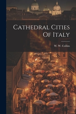 Cathedral Cities Of Italy by Collins, W. W.