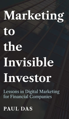 Marketing to the Invisible Investor: Lessons in Digital Marketing for Financial Companies by Das, Paul