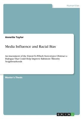 Media Influence and Racial Bias: An Assessment of the Extent To Which Stereotypes Obstruct a Dialogue That Could Help Improve Baltimore Minority Neigh by Taylor, Annette