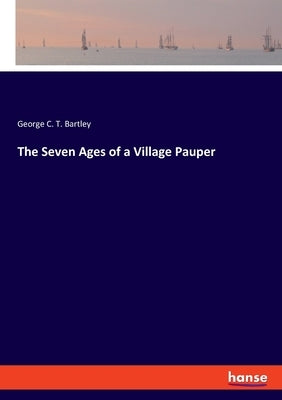 The Seven Ages of a Village Pauper by Bartley, George C. T.