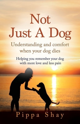 Not Just A Dog: Understanding and comfort when your dog dies by Shay, Pippa