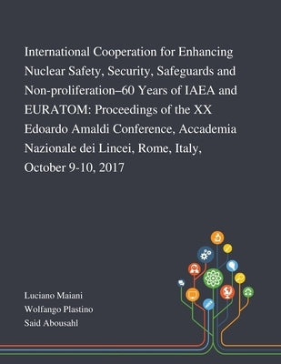 International Cooperation for Enhancing Nuclear Safety, Security, Safeguards and Non-proliferation-60 Years of IAEA and EURATOM: Proceedings of the XX by Luciano Maiani